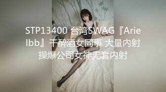 STP13400 台湾SWAG『Arielbb』干醉酒女同事 大量內射操爆公司女神无套内射