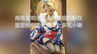 商场女厕全景多角度偷拍躲在里面抽烟的长发美女多毛小嫩鲍