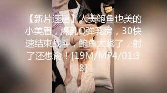 【新片速遞】人美鲍鱼也美的小美眉，爆乳Q弹乳房，30快速结束战斗，鲍鱼太紧了，射了还想肏！[19M/MP4/01:38]