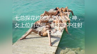 七总探花约啪苗条外围女神，女上位自动摇，男的撑不住射了。干两炮