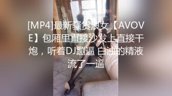 [MP4]最新骚货浪女【AVOVE】包厢里直接沙发上直接干炮，听着DJ蹦逼 白浊的精液流了一逼