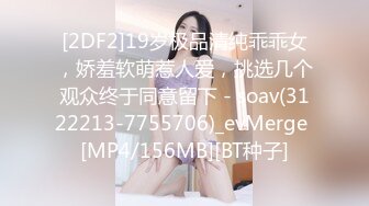 [2DF2]19岁极品清纯乖乖女，娇羞软萌惹人爱，挑选几个观众终于同意留下 - soav(3122213-7755706)_evMerge [MP4/156MB][BT种子]