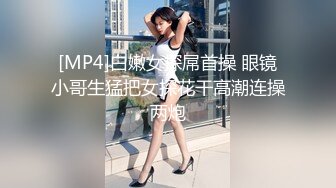 [MP4]白嫩女探屌首操 眼镜小哥生猛把女探花干高潮连操两炮