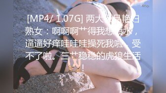 [MP4/ 1.07G] 两大极品艳妇熟女：啊啊啊艹得我想喷水，逼逼好痒哇哇哇操死我啦，受不了啦。三艹稳稳的虎狼生活！