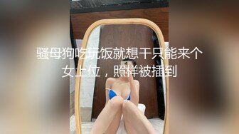 骚母狗吃玩饭就想干只能来个女上位，照样被插到