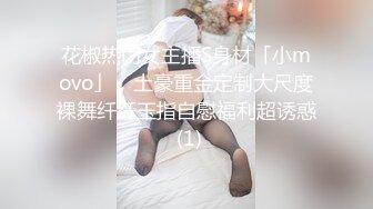 花椒热门女主播S身材「小movo」，土豪重金定制大尺度裸舞纤纤玉指自慰福利超诱惑 (1)