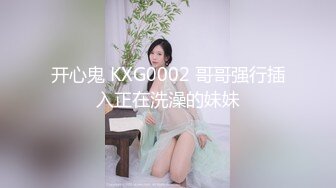 开心鬼 KXG0002 哥哥强行插入正在洗澡的妹妹