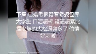 下集 已婚老板背着老婆包养大学生 口活超棒 骚逼超紧比操老婆的大松逼爽多了 偷情好刺激