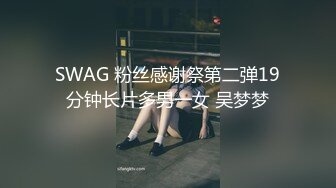 SWAG 粉丝感谢祭第二弹19分钟长片多男一女 吴梦梦