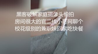 黑客破解家庭摄像头偷拍❤️房间很大的官二代小哥网聊个校花级别的兼职妹回家吃快餐.