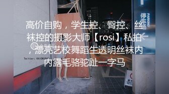 高价自购，学生控、臀控、丝袜控的摄影大师【rosi】私拍，漂亮艺校舞蹈生透明丝袜内内露毛骆驼趾一字马