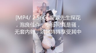 [MP4/ 2.56G] 瘦猴先生探花，泡良佳作，小母狗真是骚，无套内射，娇喘阵阵享受其中