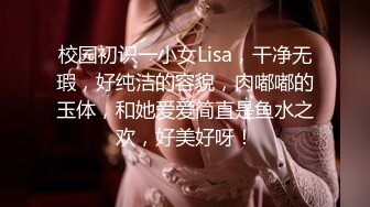 校园初识一小女Lisa，干净无瑕，好纯洁的容貌，肉嘟嘟的玉体，和她爱爱简直是鱼水之欢，好美好呀！