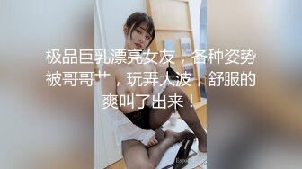 极品巨乳漂亮女友，各种姿势被哥哥艹，玩弄大波，舒服的爽叫了出来！