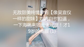 无敌甜美纯情萝莉【像吴宣仪一样的甜妹】吃鸡自慰扣逼，一下海就来如此大尺度！才19岁的美眉 (1)