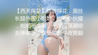 【西天探花】新晋探花，黑丝长腿外围小姐姐，别看小伙瘦，啪啪不含糊，一波波高潮给女神奉上，享受陶醉今夜爽翻了