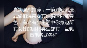 真实强烈推荐，一镜到底沉浸式偸拍温泉女宾洗浴区内部春色，有老有少生活中你身边所有女性的身材类型都有，巨乳重毛各式各样