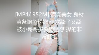 [MP4/ 952M] 漂亮美女 身材苗条鲍鱼粉嫩 小穴舔了又舔 被小哥哥多姿势猛怼 操的非常舒坦