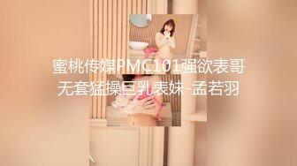 蜜桃传媒PMC101强欲表哥无套猛操巨乳表妹-孟若羽