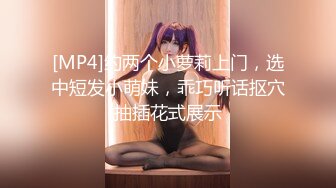 [MP4]约两个小萝莉上门，选中短发小萌妹，乖巧听话抠穴抽插花式展示