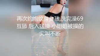 再次约炮纹身女孩,洗完澡69互舔 后入猛操 小姐姐被操的尖叫不断