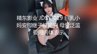 精东影业 JDSY-019 巨乳小妈安慰继子被操哭 母爱泛滥要用肉体表示