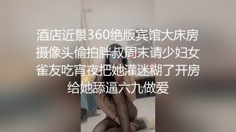 酒店近景360绝版宾馆大床房摄像头偷拍胖叔周末请少妇女雀友吃宵夜把她灌迷糊了开房给她舔逼六九做爱