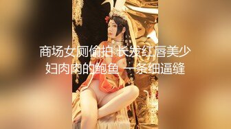 商场女厕偷拍 长发红唇美少妇肉肉的鲍鱼 一条细逼缝