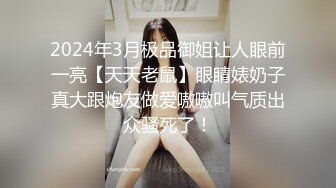 2024年3月极品御姐让人眼前一亮【天天老鼠】眼睛婊奶子真大跟炮友做爱嗷嗷叫气质出众骚死了！