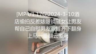 [MP4/1.17G]2024-3-10酒店偷拍反差婊眼镜骚女让男友帮自己自慰男友双管齐下翻身上马一番翻云覆雨