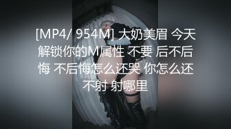 [MP4/ 954M] 大奶美眉 今天解锁你的M属性 不要 后不后悔 不后悔怎么还哭 你怎么还不射 射哪里