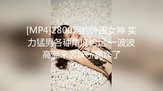 [MP4]2800网约外围女神 实力猛男各种角度给足 一波波高潮来袭妹子爽炸了