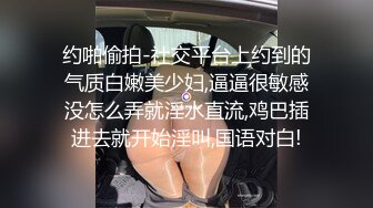 约啪偷拍-社交平台上约到的气质白嫩美少妇,逼逼很敏感没怎么弄就淫水直流,鸡巴插进去就开始淫叫,国语对白!