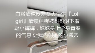 白嫩清纯反差女大学生『Loligirl』清晨睡醒被哥哥退下羞耻小裤裤，妹妹身上全身青春的气息 让我内射她的小嫩穴