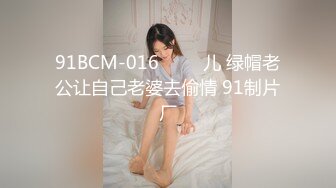 91BCM-016 ���儿 绿帽老公让自己老婆去偷情 91制片厂