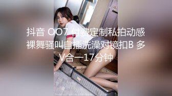 抖音 OO7 付费定制私拍动感裸舞骚叫自插洗澡对镜扣B 多V合一17分钟