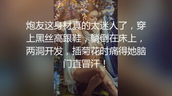 炮友这身材真的太迷人了，穿上黑丝高跟鞋，躺倒在床上，两洞开发，插菊花时痛得她脑门直冒汗！