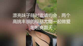 漂亮妹子随时邀请约会，两个高挑丰腴的极品尤物一起做爱啪啪爽翻天