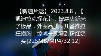 【新速片遞】 2023.8.8，【凯迪拉克探花】，按摩店新来了极品，外围品质，几番推拉狂摸胸，惊鸿一现看到粉红奶头[225MB/MP4/32:12]