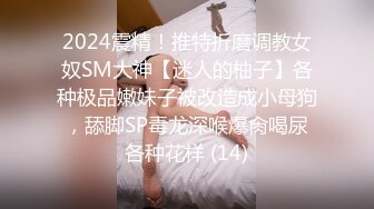 2024震精！推特折磨调教女奴SM大神【迷人的柚子】各种极品嫩妹子被改造成小母狗，舔脚SP毒龙深喉爆肏喝尿各种花样 (14)