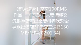 【新片速遞】某房100RMB作品❤️广东珠海夫妻情趣交流群重磅流出嫩妻母狗欢欢全裸露出酒店3P无套三通[3130MB/MP4/02:01:34]