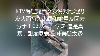 KTV得逞兄弟女友说我比她男友大而持久！要和她男友回去分手！03JK大一学妹 逼是真紧，甜度爆表 白袜美腿太诱人