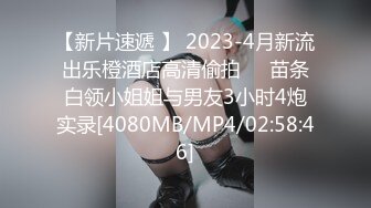 【新片速遞 】 2023-4月新流出乐橙酒店高清偷拍❤️苗条白领小姐姐与男友3小时4炮实录[4080MB/MP4/02:58:46]