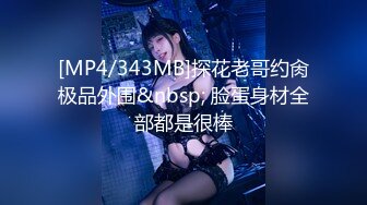 [MP4/343MB]探花老哥约肏极品外围&nbsp; 脸蛋身材全部都是很棒