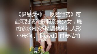 《极品女神❤️反差泄密》可盐可甜清纯萝莉系美少女，啪啪多水蜜穴SM调教纯纯人形小母狗，【lewd】付费私拍