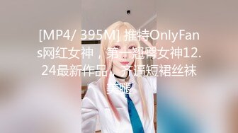 [MP4/ 395M] 推特OnlyFans网红女神，第一翘臀女神12.24最新作品，齐逼短裙丝袜美腿