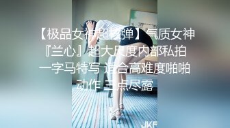 【极品女神超核弹】气质女神『兰心』超大尺度内部私拍 一字马特写 适合高难度啪啪动作 三点尽露