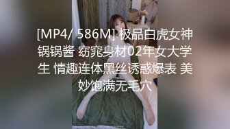 [MP4/ 586M] 极品白虎女神锅锅酱 窈窕身材02年女大学生 情趣连体黑丝诱惑爆表 美妙饱满无毛穴