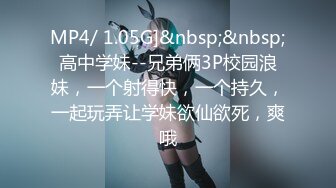 MP4/ 1.05G]&nbsp;&nbsp;高中学妹--兄弟俩3P校园浪妹，一个射得快，一个持久，一起玩弄让学妹欲仙欲死，爽哦