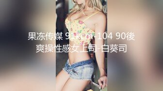 果冻传媒 91kcm-104 90後爽操性感女上司-白葵司